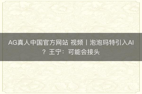 AG真人中国官方网站 视频丨泡泡玛特引入AI？王宁：可能会接头