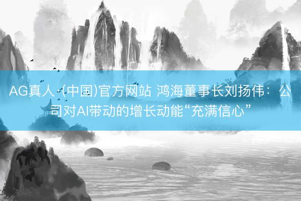 AG真人·(中国)官方网站 鸿海董事长刘扬伟：公司对AI带动的增长动能“充满信心”