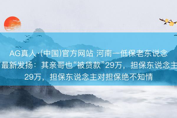 AG真人·(中国)官方网站 河南一低保老东说念主“被贷款”20万最新发扬：其亲哥也“被贷款”29万，担保东说念主对担保绝不知情