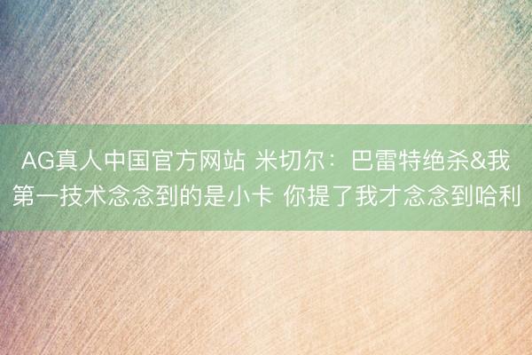 AG真人中国官方网站 米切尔：巴雷特绝杀&我第一技术念念到的是小卡 你提了我才念念到哈利
