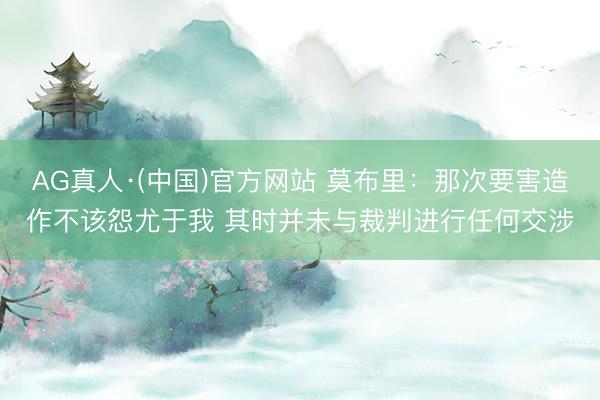AG真人·(中国)官方网站 莫布里：那次要害造作不该怨尤于我 其时并未与裁判进行任何交涉