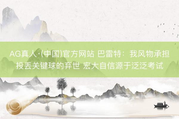 AG真人·(中国)官方网站 巴雷特:我风物承担投丢关键球的弃世 宏大自信源于泛泛考试