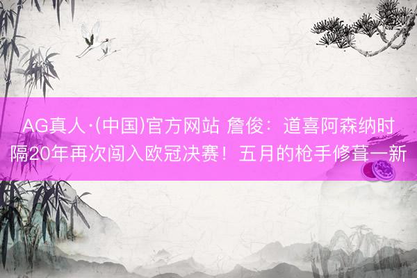 AG真人·(中国)官方网站 詹俊：道喜阿森纳时隔20年再次闯入欧冠决赛！五月的枪手修葺一新