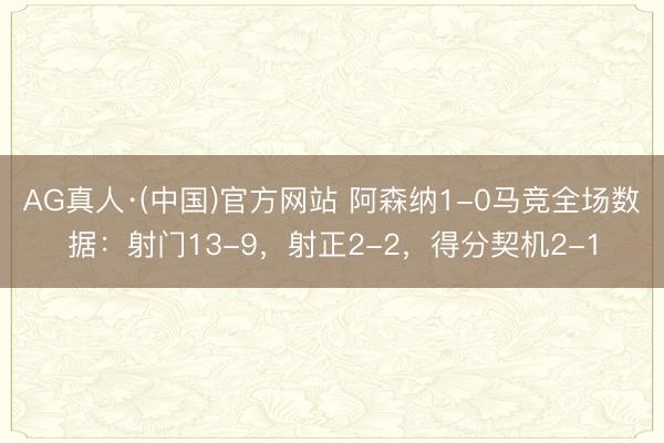 AG真人·(中国)官方网站 阿森纳1-0马竞全场数据：射门13-9，射正2-2，得分契机2-1