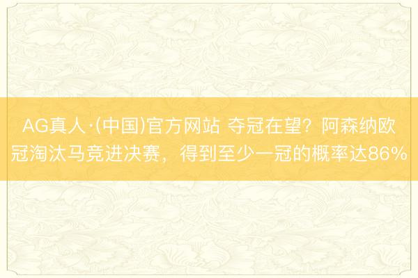 AG真人·(中国)官方网站 夺冠在望？阿森纳欧冠淘汰马竞进决赛，得到至少一冠的概率达86%