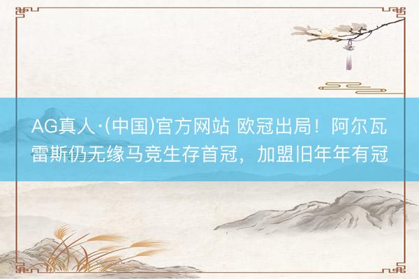 AG真人·(中国)官方网站 欧冠出局！阿尔瓦雷斯仍无缘马竞生存首冠，加盟旧年年有冠