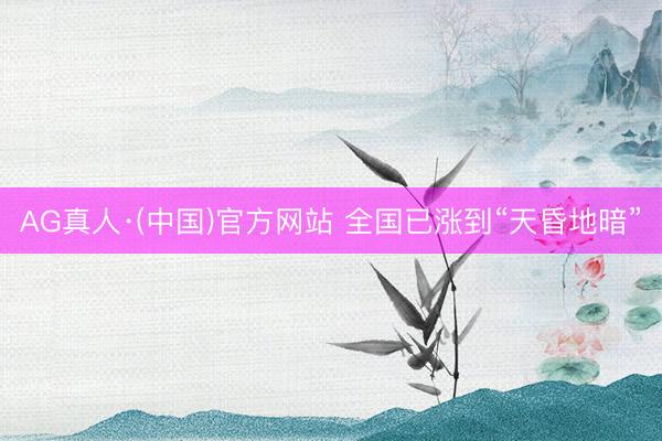 AG真人·(中国)官方网站 全国已涨到“天昏地暗”