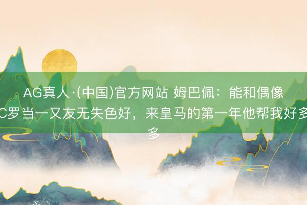 AG真人·(中国)官方网站 姆巴佩:能和偶像C罗当一又友无失色好,来皇马的第一年他帮我好多