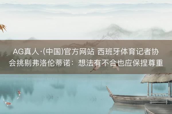 AG真人·(中国)官方网站 西班牙体育记者协会挑剔弗洛伦蒂诺:想法有不合也应保捏尊重