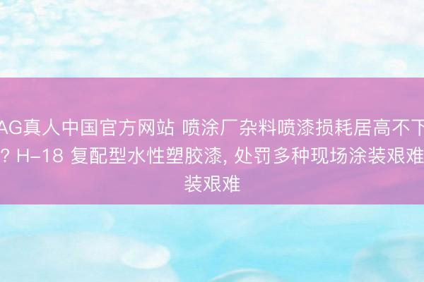 AG真人中国官方网站 喷涂厂杂料喷漆损耗居高不下? H-18 复配型水性塑胶漆， 处罚多种现场涂装艰难