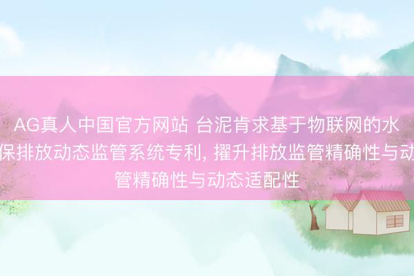 AG真人中国官方网站 台泥肯求基于物联网的水泥分娩环保排放动态监管系统专利, 擢升排放监管精确性与动态适配性