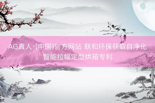 AG真人·(中国)官方网站 联和环保获取自净化智能拉幅定型烘箱专利