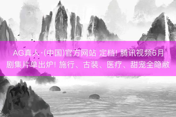 AG真人·(中国)官方网站 定档! 腾讯视频6月剧集片单出炉! 施行、古装、医疗、甜宠全隐敝