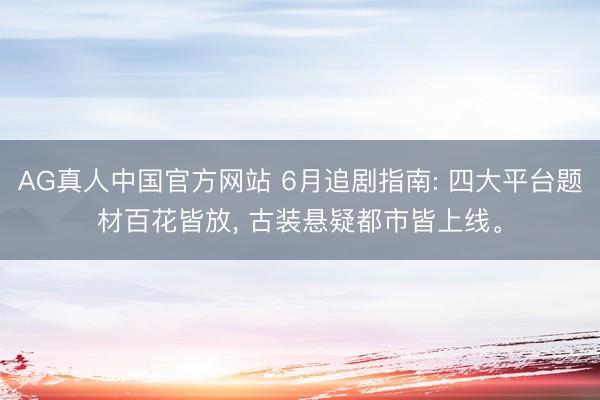 AG真人中国官方网站 6月追剧指南: 四大平台题材百花皆放, 古装悬疑都市皆上线。