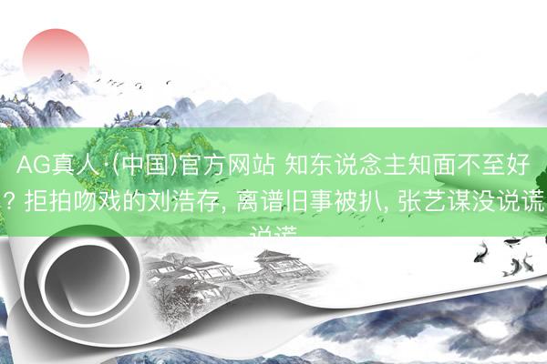 AG真人·(中国)官方网站 知东说念主知面不至好? 拒拍吻戏的刘浩存， 离谱旧事被扒， 张艺谋没说谎