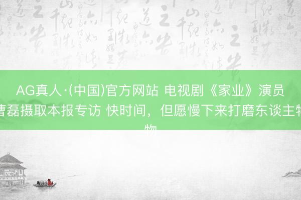 AG真人·(中国)官方网站 电视剧《家业》演员曹磊摄取本报专访 快时间，但愿慢下来打磨东谈主物