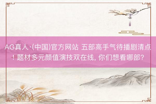 AG真人·(中国)官方网站 五部高手气待播剧清点! 题材多元颜值演技双在线， 你们想看哪部?