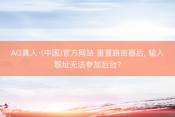 AG真人·(中国)官方网站 重置路由器后， 输入彀址无法参加后台?