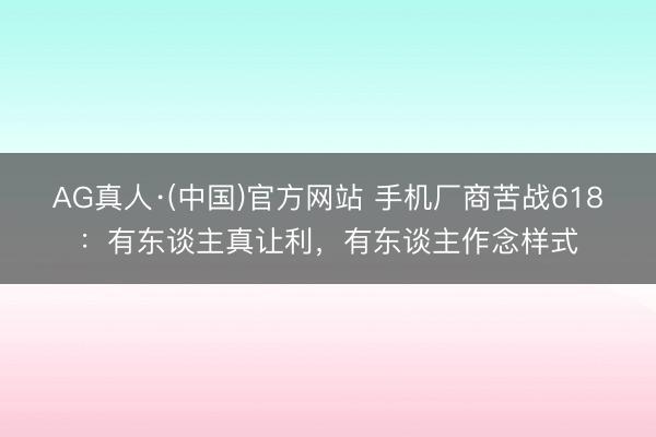AG真人·(中国)官方网站 手机厂商苦战618:有东谈主真让利,有东谈主作念样式