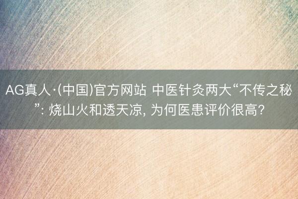 AG真人·(中国)官方网站 中医针灸两大“不传之秘”: 烧山火和透天凉， 为何医患评价很高?