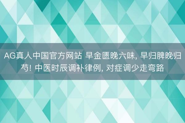 AG真人中国官方网站 早金匮晚六味, 早归脾晚归芍! 中医时辰调补律例, 对症调少走弯路