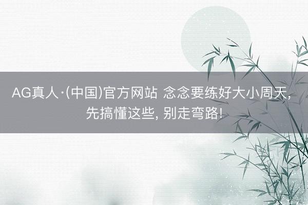 AG真人·(中国)官方网站 念念要练好大小周天， 先搞懂这些， 别走弯路!