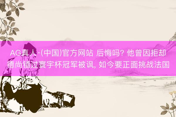 AG真人·(中国)官方网站 后悔吗? 他曾因拒却德尚错过寰宇杯冠军被讽， 如今要正面挑战法国