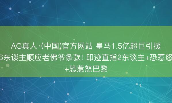 AG真人·(中国)官方网站 皇马1.5亿超巨引援? 仅6东谈主顺应老佛爷条款! 印迹直指2东谈主+恐惹怒巴黎