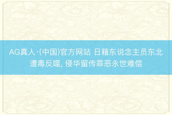 AG真人·(中国)官方网站 日籍东说念主员东北遭毒反噬， 侵华留传罪恶永世难偿