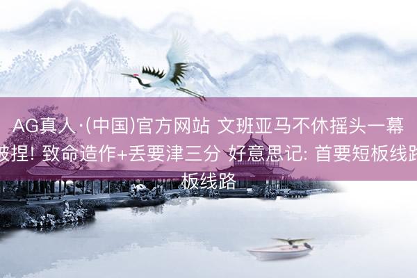 AG真人·(中国)官方网站 文班亚马不休摇头一幕被捏! 致命造作+丢要津三分 好意思记: 首要短板线路