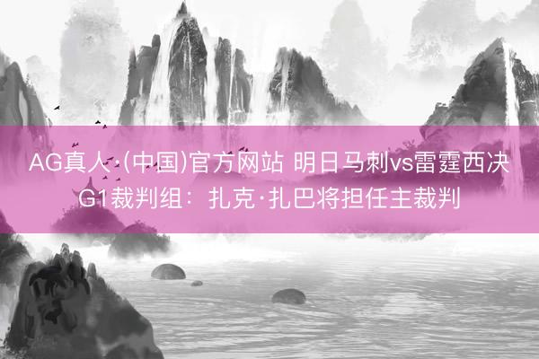 AG真人·(中国)官方网站 明日马刺vs雷霆西决G1裁判组：扎克·扎巴将担任主裁判