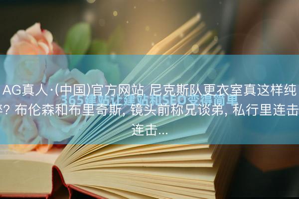 AG真人·(中国)官方网站 尼克斯队更衣室真这样纯粹? 布伦森和布里奇斯， 镜头前称兄谈弟， 私行里连击...