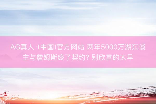 AG真人·(中国)官方网站 两年5000万湖东谈主与詹姆斯终了契约? 别欣喜的太早