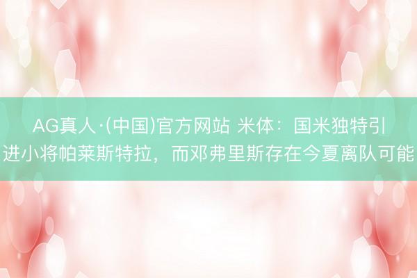 AG真人·(中国)官方网站 米体：国米独特引进小将帕莱斯特拉，而邓弗里斯存在今夏离队可能