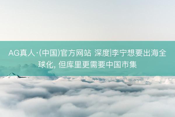 AG真人·(中国)官方网站 深度|李宁想要出海全球化， 但库里更需要中国市集