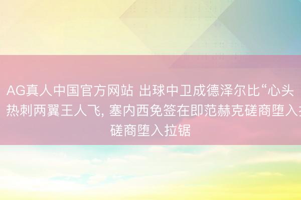 AG真人中国官方网站 出球中卫成德泽尔比“心头好”! 热刺两翼王人飞， 塞内西免签在即范赫克磋商堕入拉锯