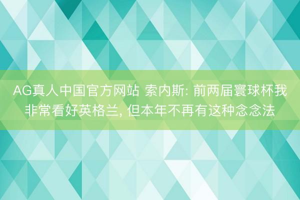 AG真人中国官方网站 索内斯: 前两届寰球杯我非常看好英格兰， 但本年不再有这种念念法