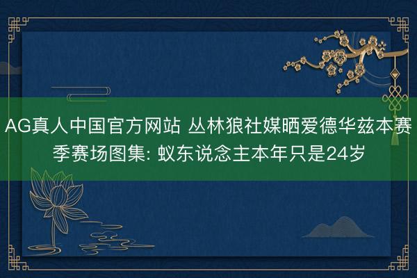 AG真人中国官方网站 丛林狼社媒晒爱德华兹本赛季赛场图集: 蚁东说念主本年只是24岁