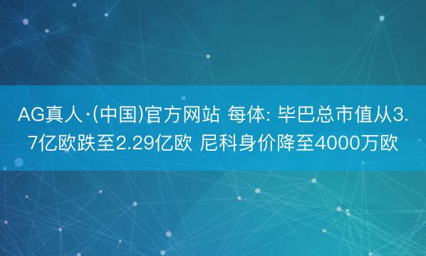 AG真人·(中国)官方网站 每体: 毕巴总市值从3.7亿欧跌至2.29亿欧 尼科身价降至4000万欧
