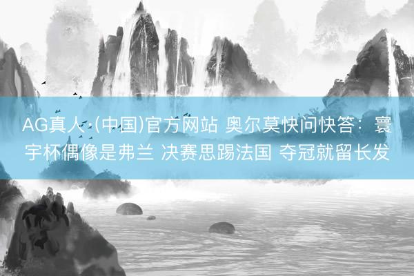 AG真人·(中国)官方网站 奥尔莫快问快答：寰宇杯偶像是弗兰 决赛思踢法国 夺冠就留长发