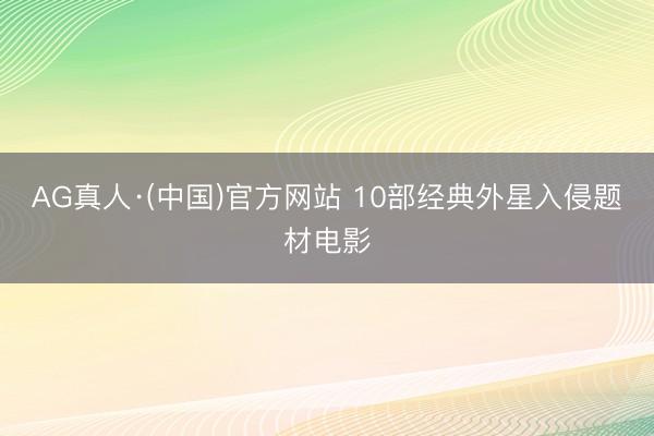 AG真人·(中国)官方网站 10部经典外星入侵题材电影