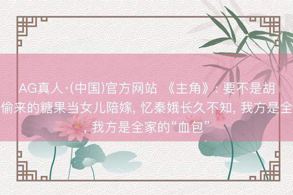 AG真人·(中国)官方网站 《主角》: 要不是胡秀英拿一颗偷来的糖果当女儿陪嫁， 忆秦娥长久不知， 我方是全家的“血包”