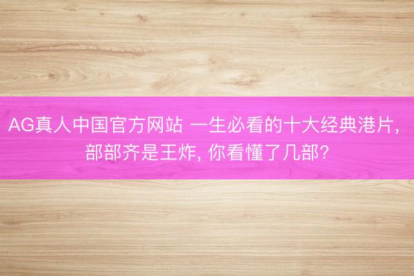 AG真人中国官方网站 一生必看的十大经典港片， 部部齐是王炸， 你看懂了几部?