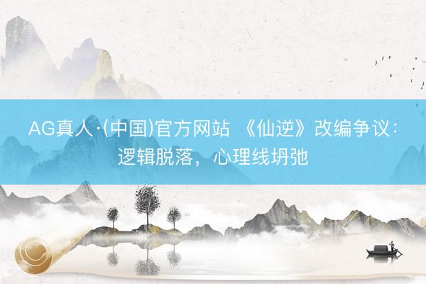AG真人·(中国)官方网站 《仙逆》改编争议：逻辑脱落，心理线坍弛