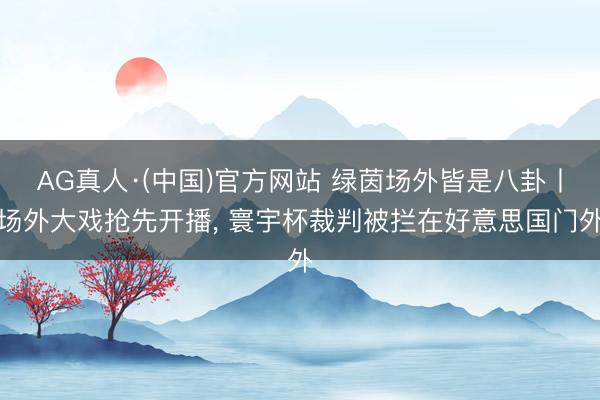 AG真人·(中国)官方网站 绿茵场外皆是八卦丨场外大戏抢先开播， 寰宇杯裁判被拦在好意思国门外