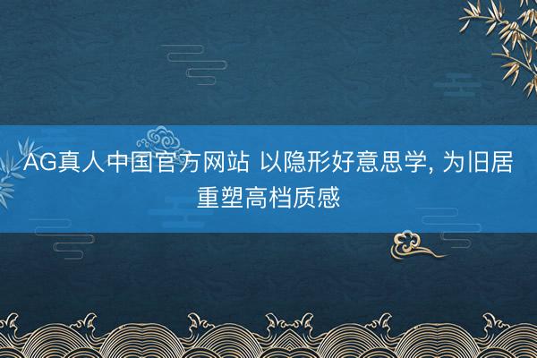 AG真人中国官方网站 以隐形好意思学， 为旧居重塑高档质感