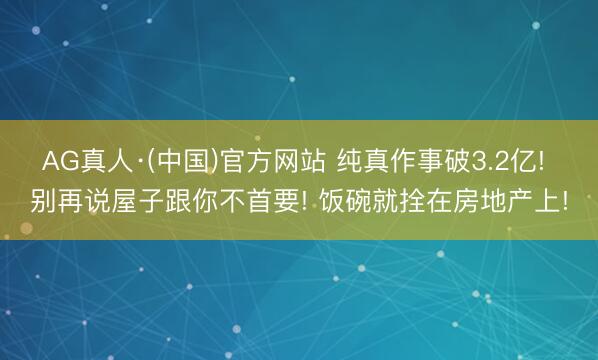 AG真人·(中国)官方网站 纯真作事破3.2亿! 别再说屋子跟你不首要! 饭碗就拴在房地产上!