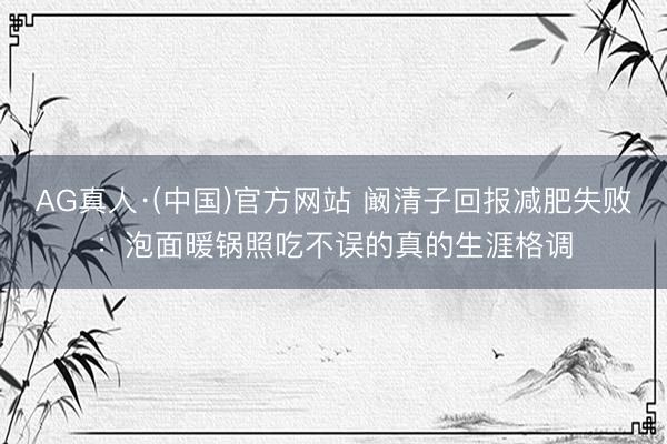 AG真人·(中国)官方网站 阚清子回报减肥失败：泡面暖锅照吃不误的真的生涯格调