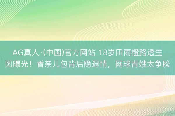 AG真人·(中国)官方网站 18岁田雨橙路透生图曝光！香奈儿包背后隐退情，网球青娥太争脸