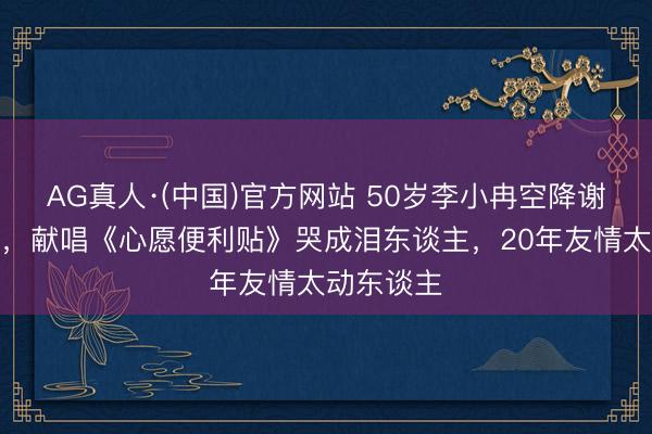 AG真人·(中国)官方网站 50岁李小冉空降谢娜演唱会,献唱《心愿便利贴》哭成泪东谈主,20年友情太动东谈主